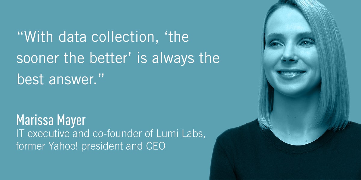 A quote from Marissa Mayer: With data collection, ‘the sooner the better’ is always the best answer.